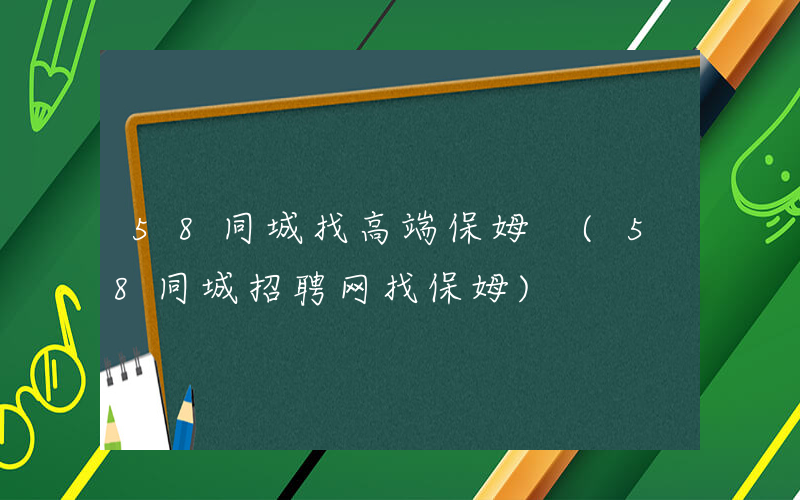 58同城找高端保姆 (58同城招聘网找保姆)